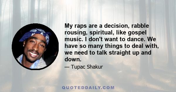 My raps are a decision, rabble rousing, spiritual, like gospel music. I don't want to dance. We have so many things to deal with, we need to talk straight up and down.