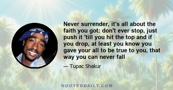 Never surrender, it's all about the faith you got: don't ever stop, just push it 'till you hit the top and if you drop, at least you know you gave your all to be true to you, that way you can never fall