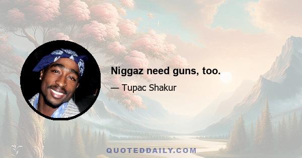 Niggaz need guns, too.