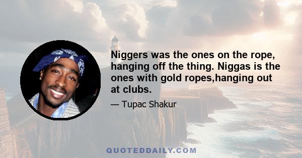 Niggers was the ones on the rope, hanging off the thing. Niggas is the ones with gold ropes,hanging out at clubs.