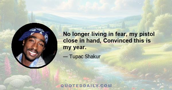 No longer living in fear, my pistol close in hand, Convinced this is my year.