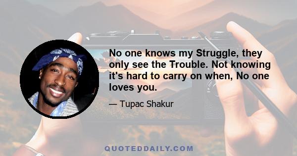 No one knows my Struggle, they only see the Trouble. Not knowing it's hard to carry on when, No one loves you.