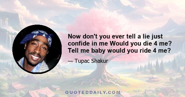 Now don't you ever tell a lie just confide in me Would you die 4 me? Tell me baby would you ride 4 me?