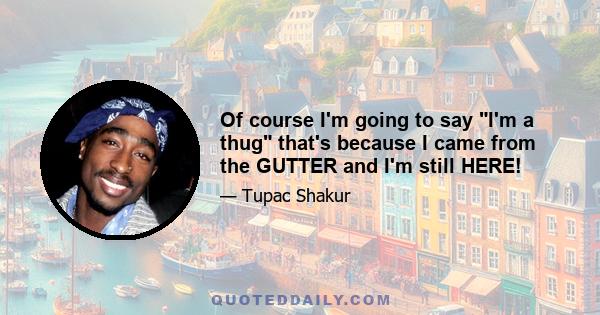 Of course I'm going to say I'm a thug that's because I came from the GUTTER and I'm still HERE!