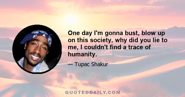 One day I'm gonna bust, blow up on this society, why did you lie to me, I couldn't find a trace of humanity.