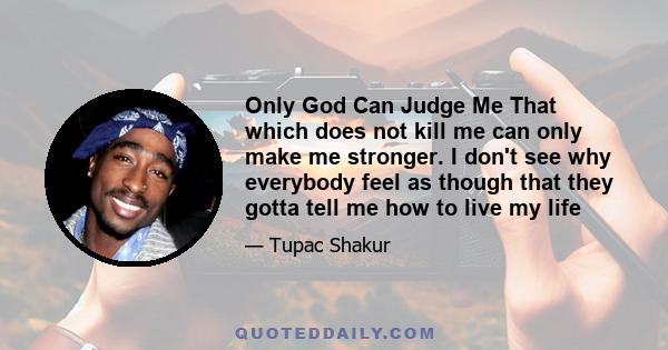 Only God Can Judge Me That which does not kill me can only make me stronger. I don't see why everybody feel as though that they gotta tell me how to live my life