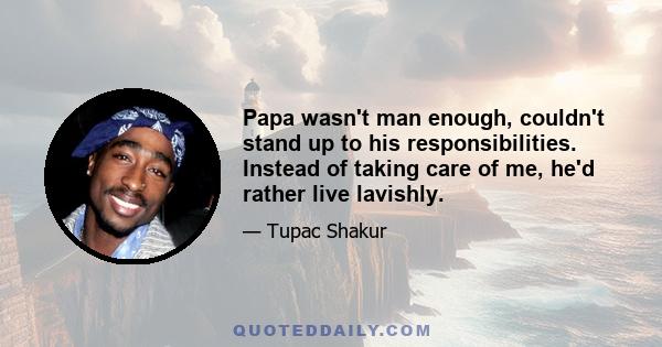 Papa wasn't man enough, couldn't stand up to his responsibilities. Instead of taking care of me, he'd rather live lavishly.