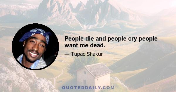 People die and people cry people want me dead.