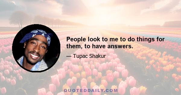 People look to me to do things for them, to have answers.