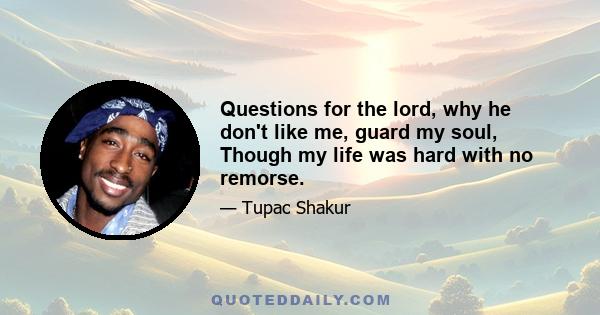 Questions for the lord, why he don't like me, guard my soul, Though my life was hard with no remorse.