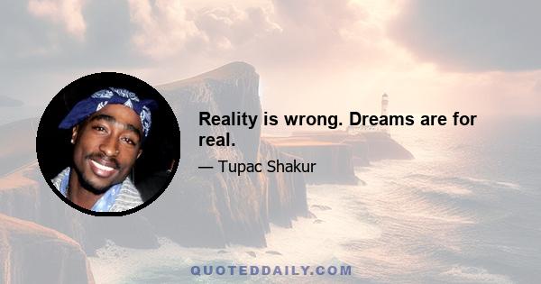 Reality is wrong. Dreams are for real.