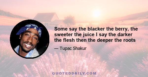 Some say the blacker the berry, the sweeter the juice I say the darker the flesh then the deeper the roots