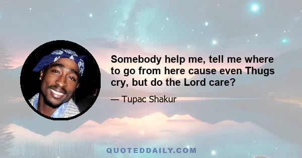 Somebody help me, tell me where to go from here cause even Thugs cry, but do the Lord care?