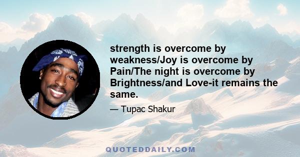 strength is overcome by weakness/Joy is overcome by Pain/The night is overcome by Brightness/and Love-it remains the same.