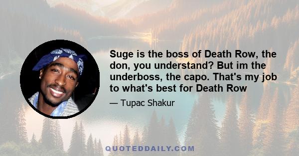 Suge is the boss of Death Row, the don, you understand? But im the underboss, the capo. That's my job to what's best for Death Row