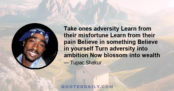 Take ones adversity Learn from their misfortune Learn from their pain Believe in something Believe in yourself Turn adversity into ambition Now blossom into wealth