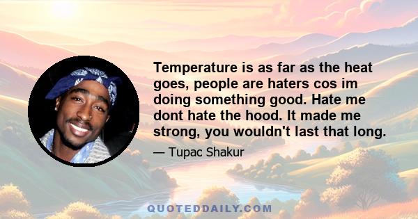 Temperature is as far as the heat goes, people are haters cos im doing something good. Hate me dont hate the hood. It made me strong, you wouldn't last that long.