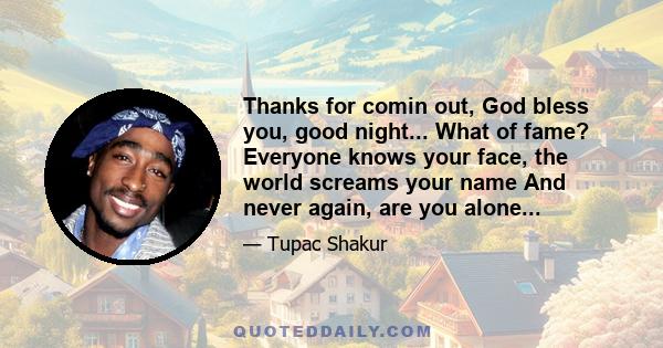 Thanks for comin out, God bless you, good night... What of fame? Everyone knows your face, the world screams your name And never again, are you alone...