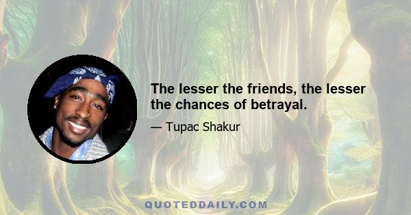 The lesser the friends, the lesser the chances of betrayal.