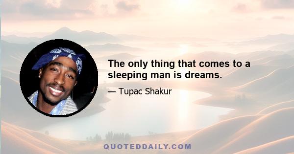 The only thing that comes to a sleeping man is dreams.