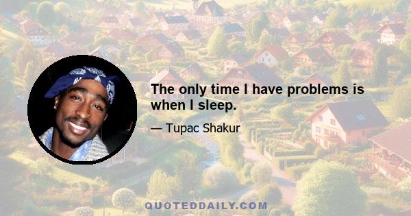 The only time I have problems is when I sleep.