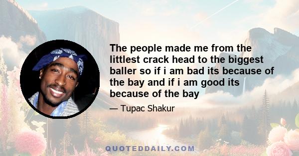 The people made me from the littlest crack head to the biggest baller so if i am bad its because of the bay and if i am good its because of the bay