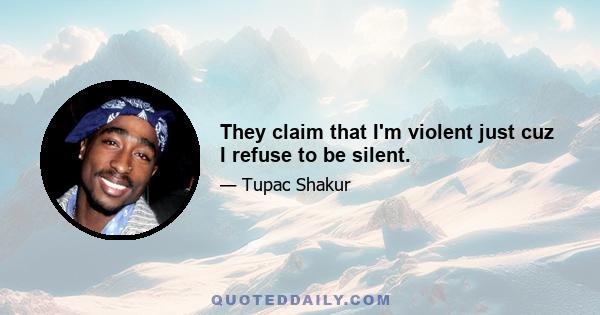 They claim that I'm violent just cuz I refuse to be silent.