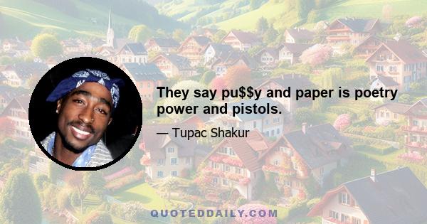 They say pu$$y and paper is poetry power and pistols.