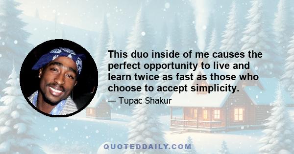 This duo inside of me causes the perfect opportunity to live and learn twice as fast as those who choose to accept simplicity.