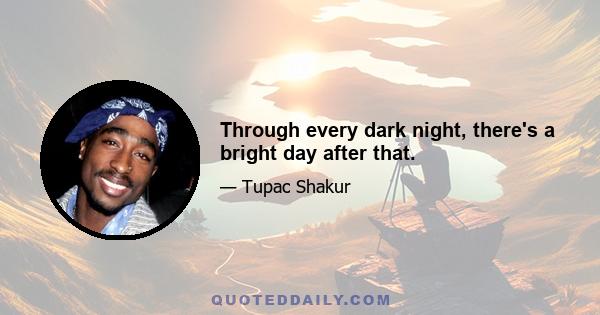 Through every dark night, there's a bright day after that.