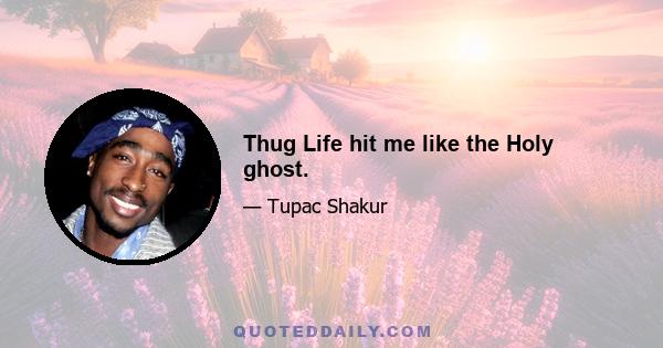 Thug Life hit me like the Holy ghost.