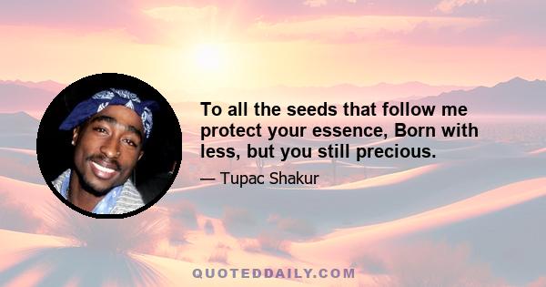 To all the seeds that follow me protect your essence, Born with less, but you still precious.