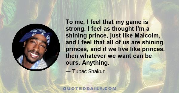 To me, I feel that my game is strong. I feel as thought I'm a shining prince, just like Malcolm, and I feel that all of us are shining princes, and if we live like princes, then whatever we want can be ours. Anything.