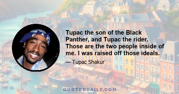 Tupac the son of the Black Panther, and Tupac the rider. Those are the two people inside of me. I was raised off those ideals.