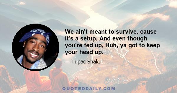 We ain't meant to survive, cause it's a setup, And even though you're fed up, Huh, ya got to keep your head up.