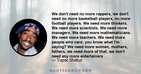 We don't need no more rappers, we don't need no more basketball players, no more football players. We need more thinkers. We need more scientists. We need more managers. We need more mathematicians. We need more