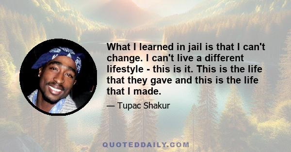 What I learned in jail is that I can't change. I can't live a different lifestyle - this is it. This is the life that they gave and this is the life that I made.