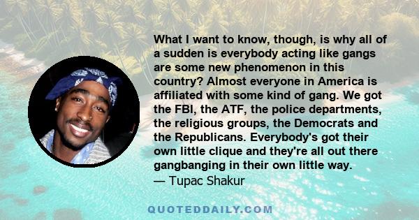 What I want to know, though, is why all of a sudden is everybody acting like gangs are some new phenomenon in this country? Almost everyone in America is affiliated with some kind of gang. We got the FBI, the ATF, the