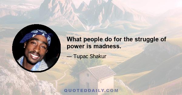 What people do for the struggle of power is madness.