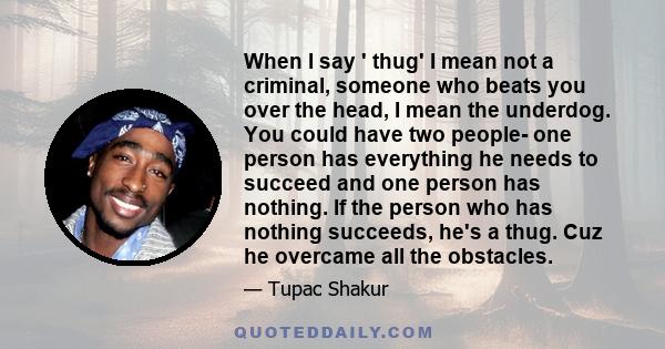 When I say ' thug' I mean not a criminal, someone who beats you over the head, I mean the underdog. You could have two people- one person has everything he needs to succeed and one person has nothing. If the person who