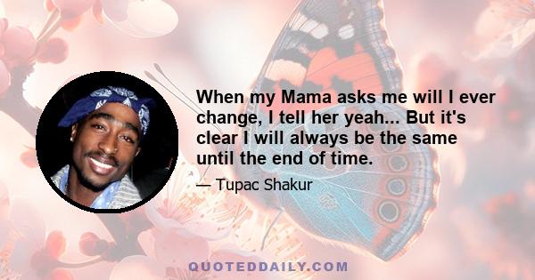 When my Mama asks me will I ever change, I tell her yeah... But it's clear I will always be the same until the end of time.