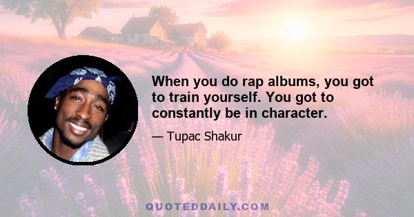 When you do rap albums, you got to train yourself. You got to constantly be in character.