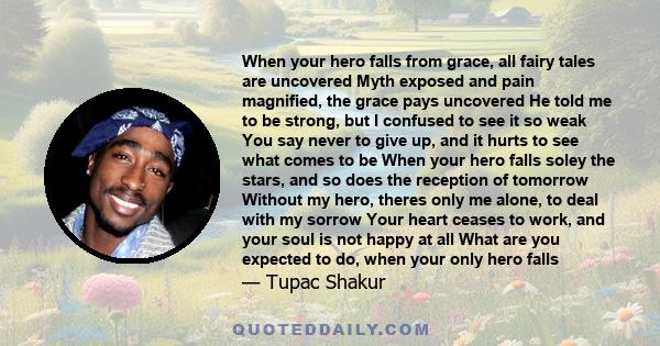 When your hero falls from grace, all fairy tales are uncovered Myth exposed and pain magnified, the grace pays uncovered He told me to be strong, but I confused to see it so weak You say never to give up, and it hurts