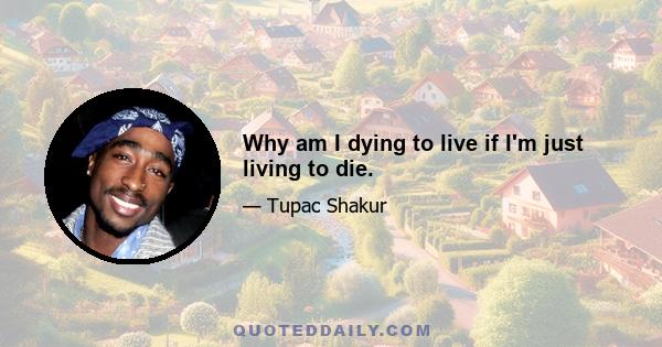 Why am I dying to live if I'm just living to die.