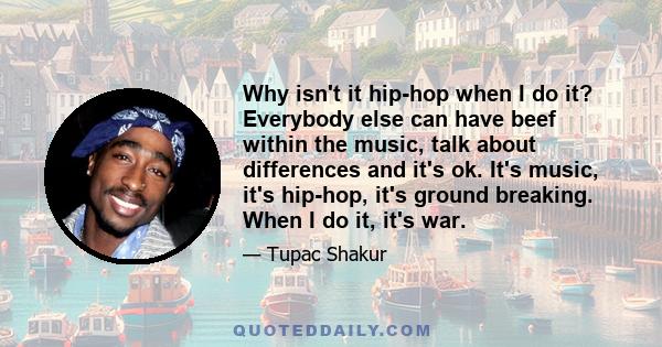 Why isn't it hip-hop when I do it? Everybody else can have beef within the music, talk about differences and it's ok. It's music, it's hip-hop, it's ground breaking. When I do it, it's war.