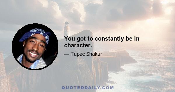 You got to constantly be in character.