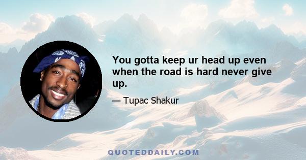 You gotta keep ur head up even when the road is hard never give up.