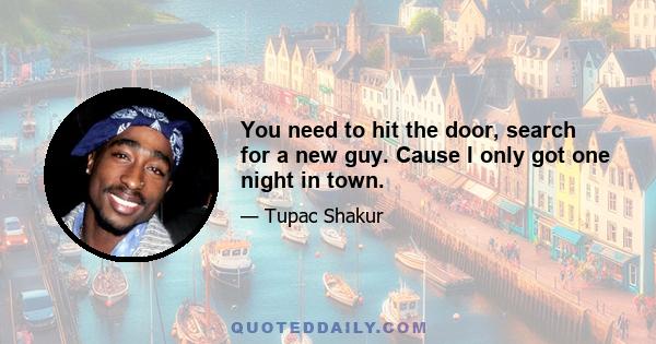 You need to hit the door, search for a new guy. Cause I only got one night in town.