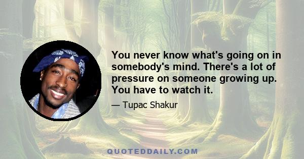 You never know what's going on in somebody's mind. There's a lot of pressure on someone growing up. You have to watch it.