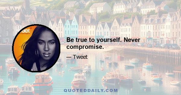 Be true to yourself. Never compromise.